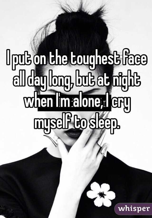 I put on the toughest face all day long, but at night when I'm alone, I cry myself to sleep. 
