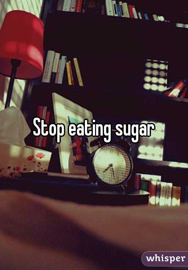 Stop eating sugar
