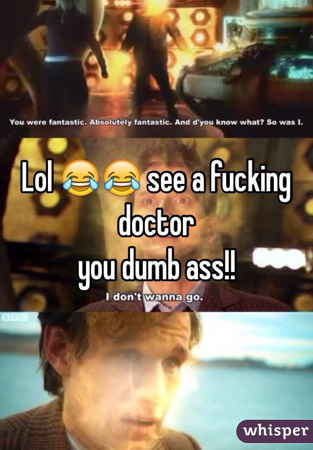 Lol 😂😂 see a fucking doctor
 you dumb ass!! 