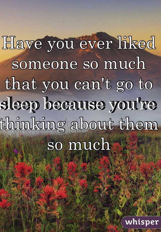 Have you ever liked someone so much that you can't go to sleep because you're thinking about them so much
