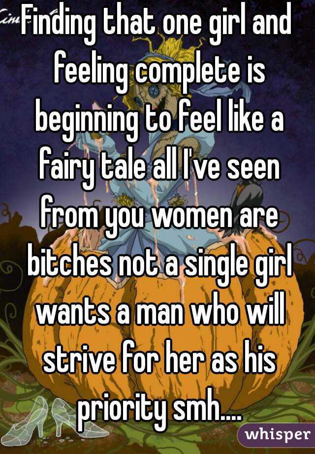 Finding that one girl and feeling complete is beginning to feel like a fairy tale all I've seen from you women are bitches not a single girl wants a man who will strive for her as his priority smh....
