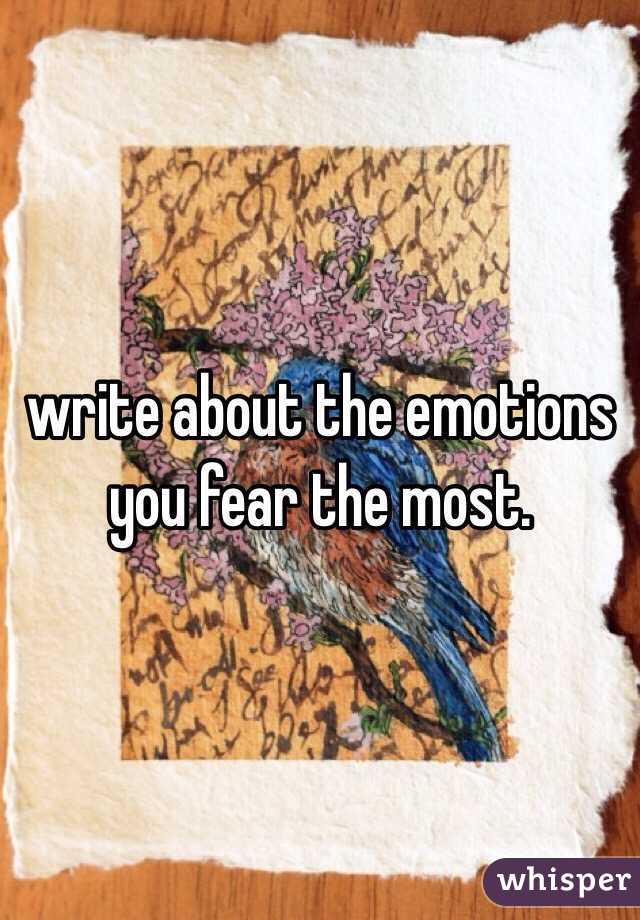 write about the emotions you fear the most. 