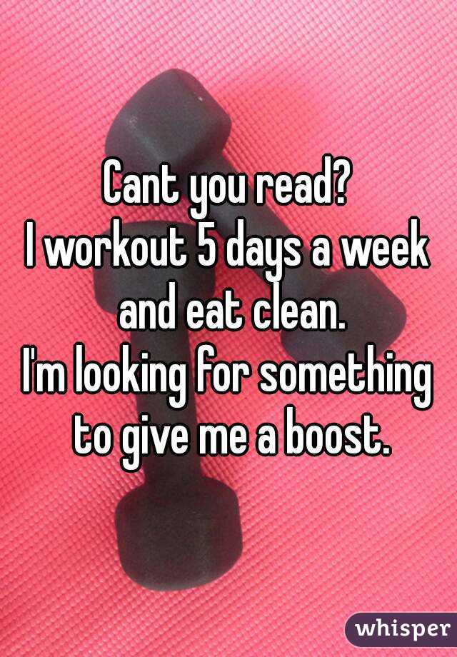 Cant you read?
I workout 5 days a week and eat clean.
I'm looking for something to give me a boost.
