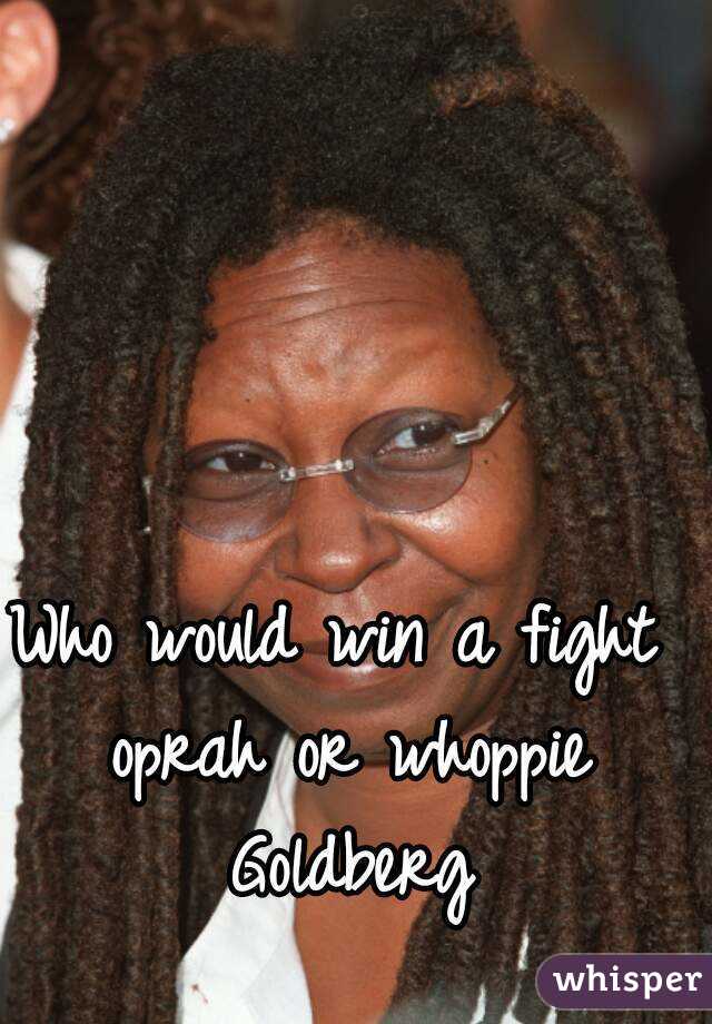 Who would win a fight oprah or whoppie Goldberg