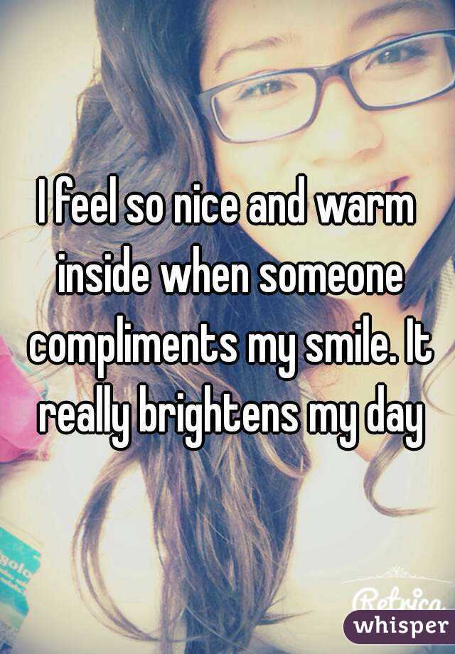 I feel so nice and warm inside when someone compliments my smile. It really brightens my day