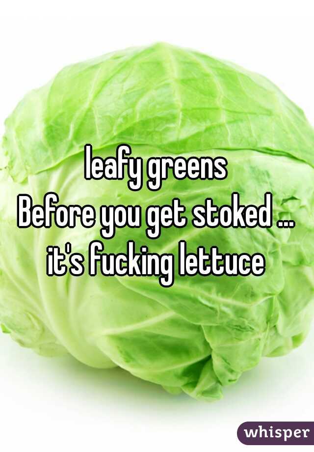 leafy greens
Before you get stoked ...
it's fucking lettuce