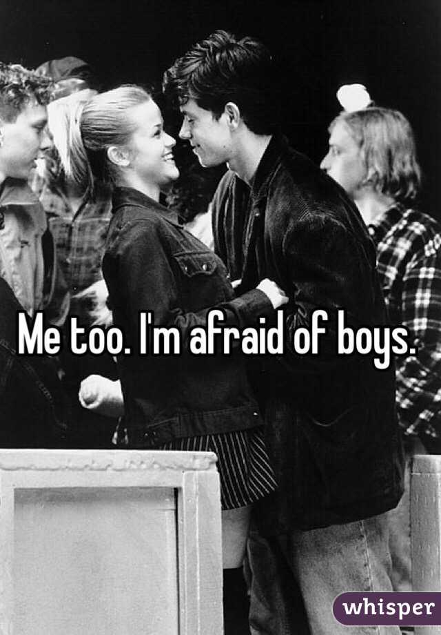 Me too. I'm afraid of boys. 