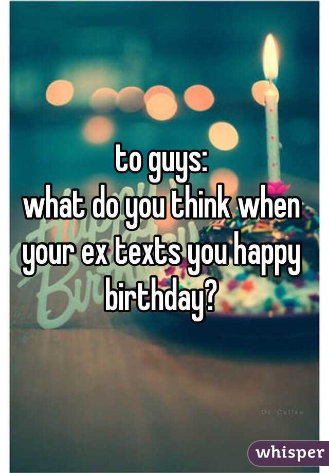 to guys:
what do you think when your ex texts you happy birthday?