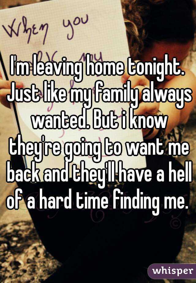 I'm leaving home tonight. Just like my family always wanted. But i know they're going to want me back and they'll have a hell of a hard time finding me. 