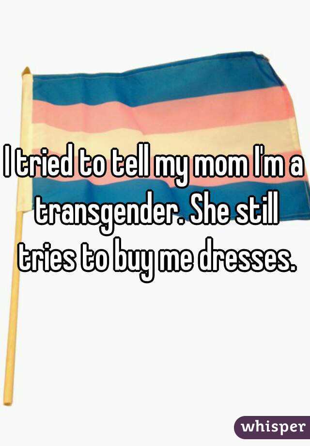 I tried to tell my mom I'm a transgender. She still tries to buy me dresses.