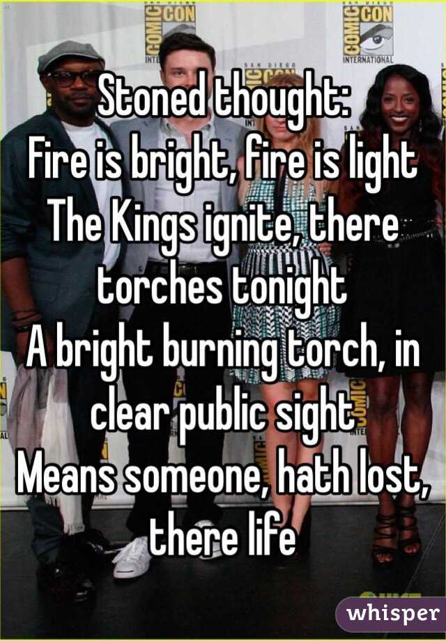 Stoned thought: 
Fire is bright, fire is light
The Kings ignite, there torches tonight
A bright burning torch, in clear public sight
Means someone, hath lost, there life
