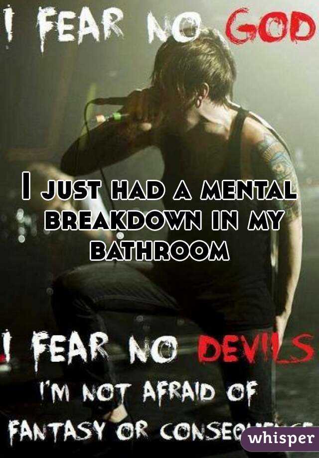 I just had a mental breakdown in my bathroom 