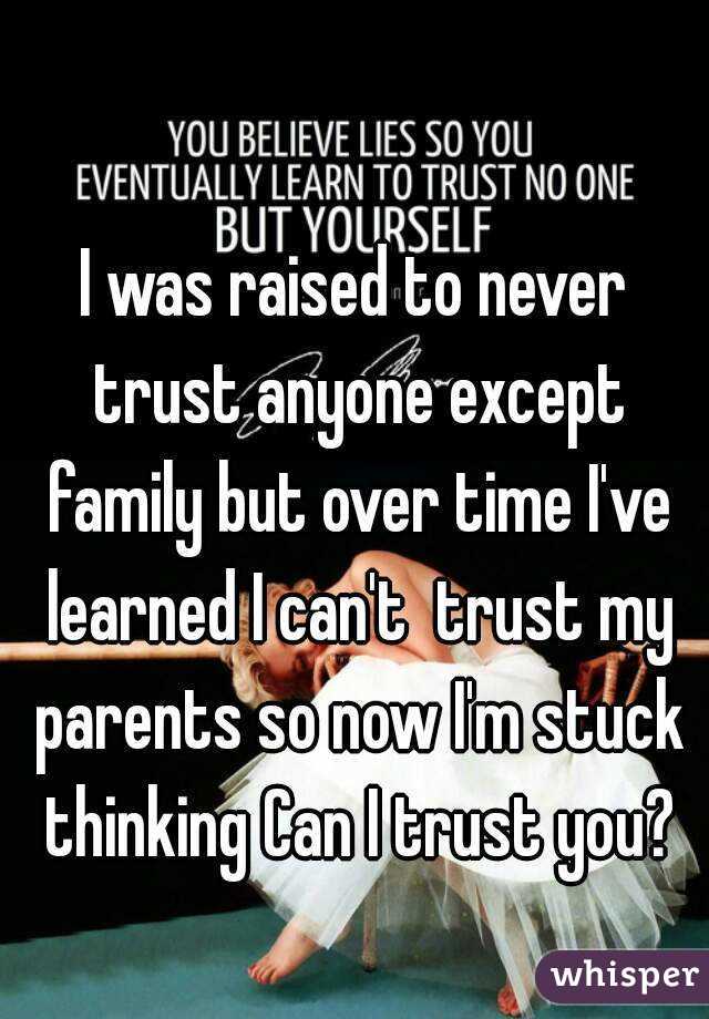 I was raised to never trust anyone except family but over time I've learned I can't  trust my parents so now I'm stuck thinking Can I trust you?
