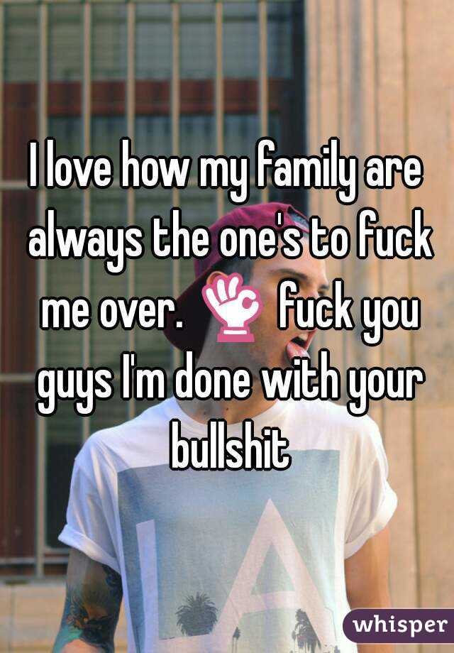 I love how my family are always the one's to fuck me over. 👌 fuck you guys I'm done with your bullshit