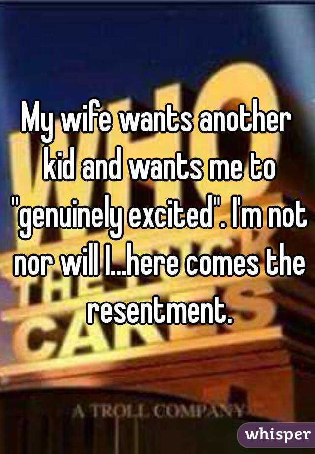My wife wants another kid and wants me to "genuinely excited". I'm not nor will I...here comes the resentment.