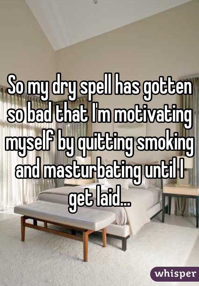 So my dry spell has gotten so bad that I'm motivating myself by quitting smoking and masturbating until I get laid...