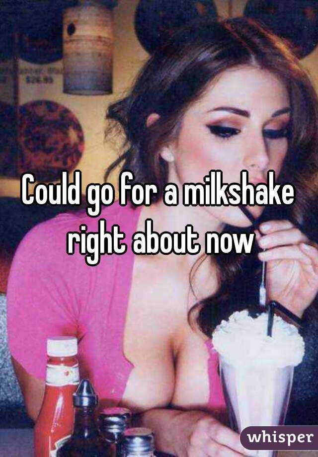 Could go for a milkshake right about now
