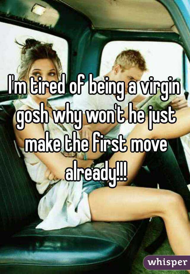 I'm tired of being a virgin gosh why won't he just make the first move already!!!