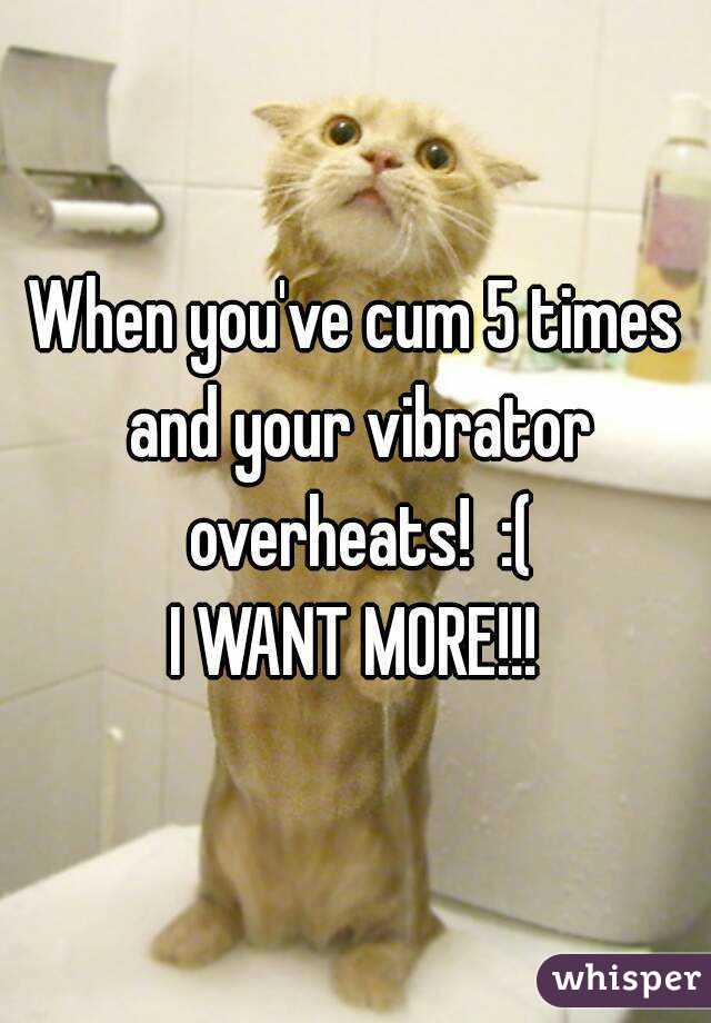 When you've cum 5 times and your vibrator overheats!  :(
I WANT MORE!!!