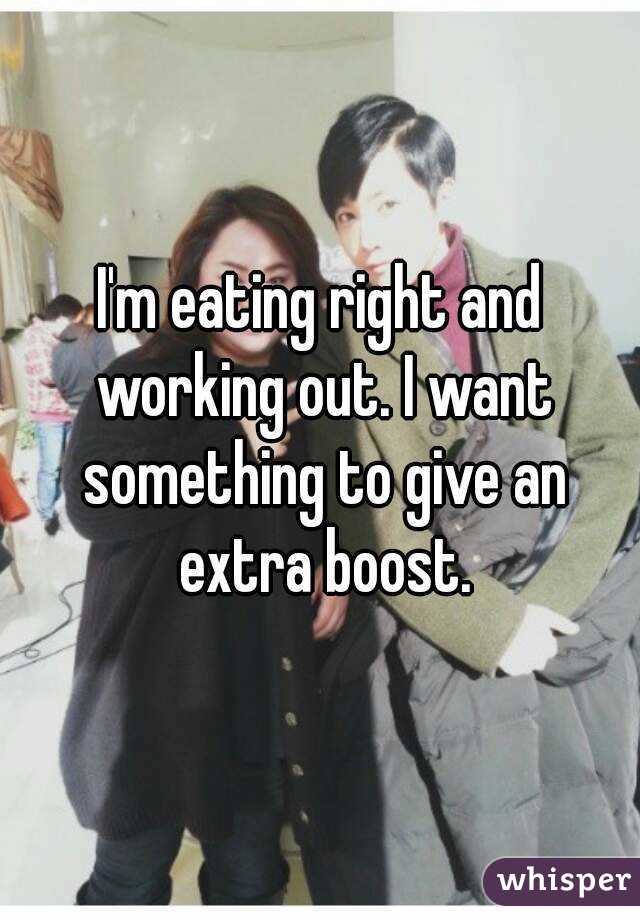 I'm eating right and working out. I want something to give an extra boost.