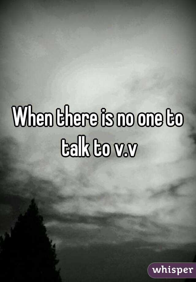 When there is no one to talk to v.v