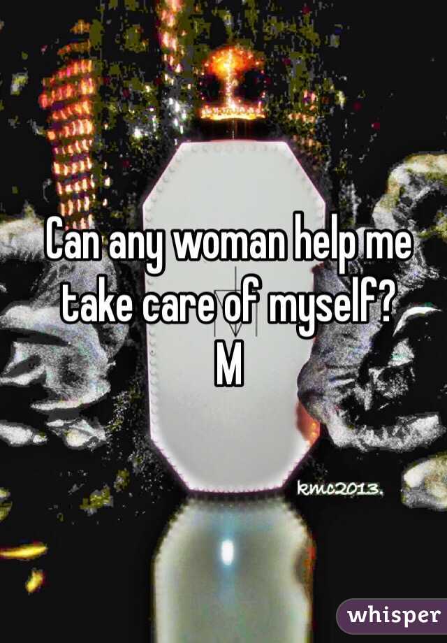 Can any woman help me take care of myself?
M