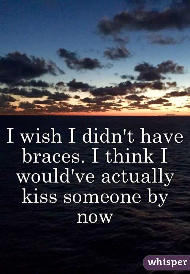 I wish I didn't have braces. I think I would've actually kiss someone by now