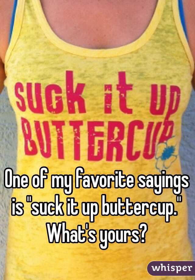 One of my favorite sayings is "suck it up buttercup."
What's yours?