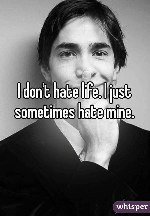 I don't hate life. I just sometimes hate mine. 
