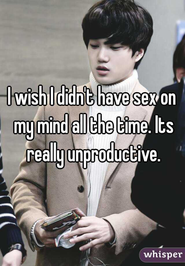 I wish I didn't have sex on my mind all the time. Its really unproductive.