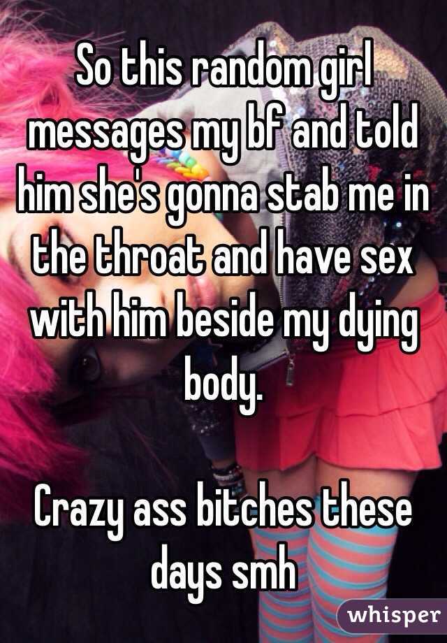 So this random girl messages my bf and told him she's gonna stab me in the throat and have sex with him beside my dying body.

Crazy ass bitches these days smh 