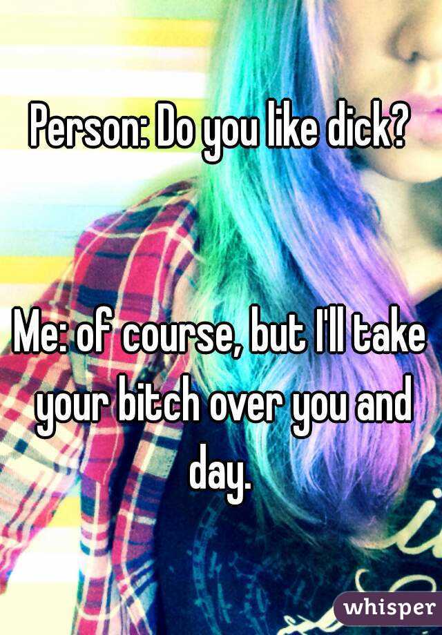 Person: Do you like dick?


Me: of course, but I'll take your bitch over you and day. 