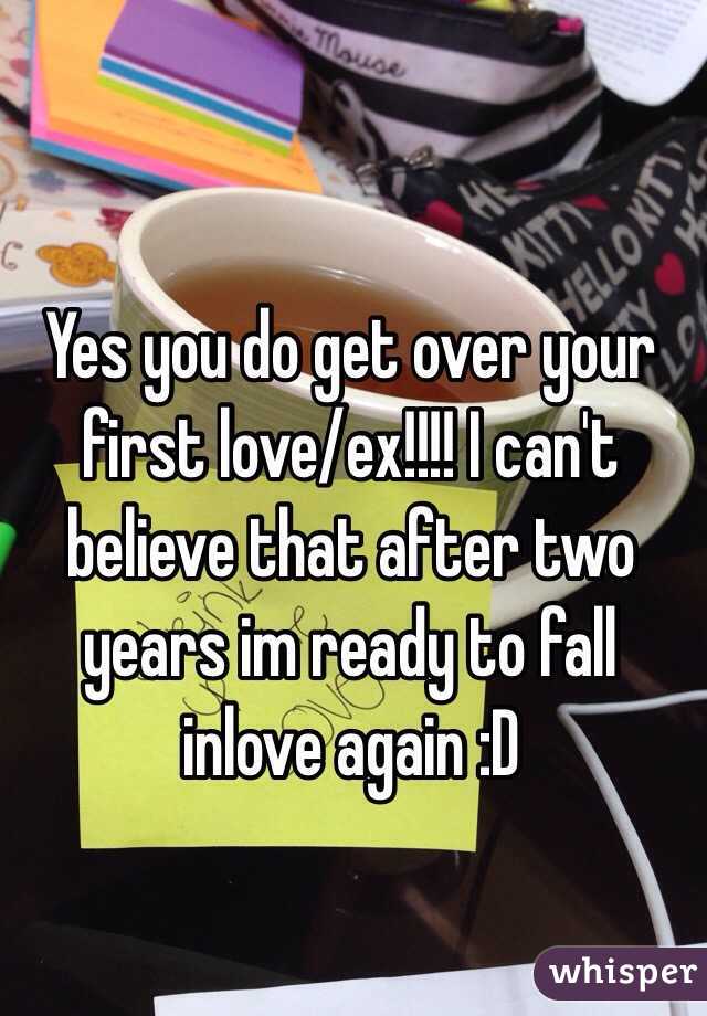Yes you do get over your first love/ex!!!! I can't believe that after two years im ready to fall inlove again :D