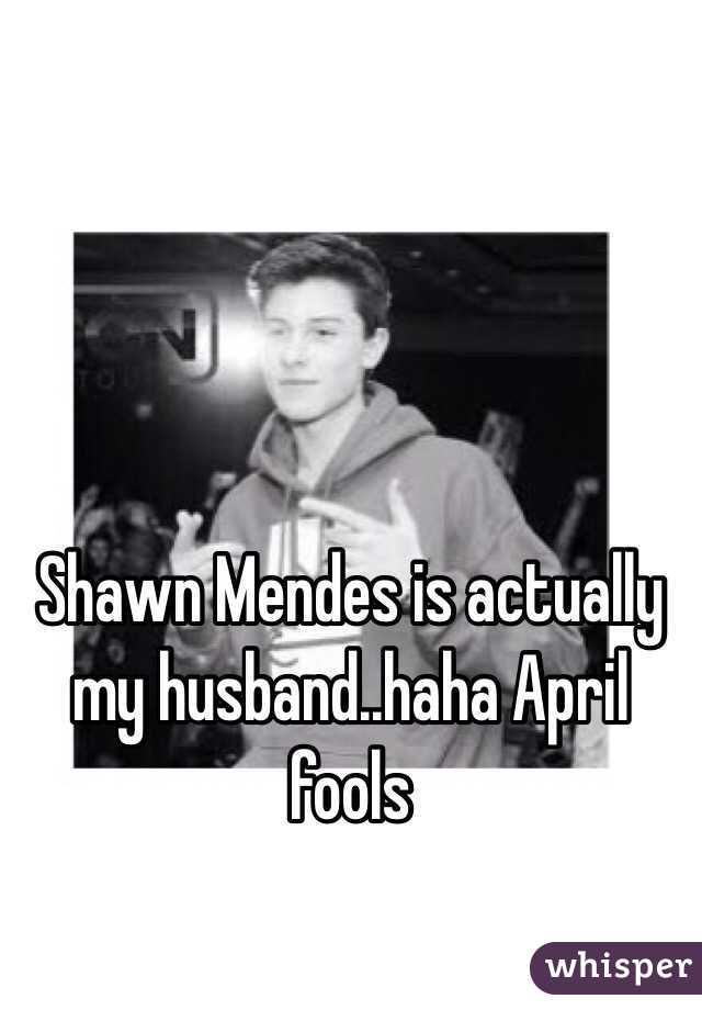 Shawn Mendes is actually my husband..haha April fools