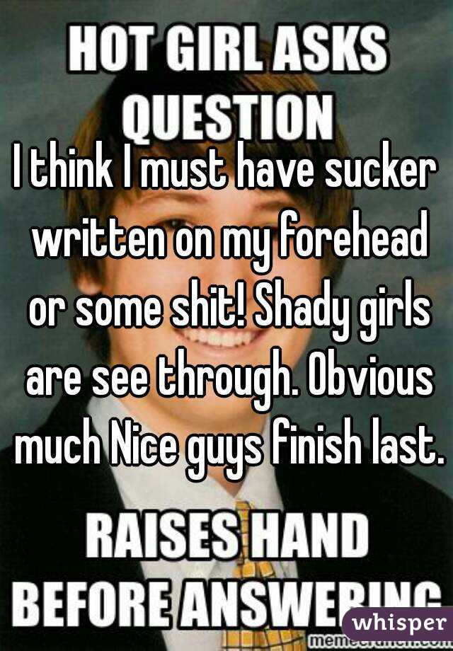 I think I must have sucker written on my forehead or some shit! Shady girls are see through. Obvious much Nice guys finish last.
