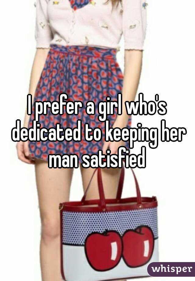 I prefer a girl who's dedicated to keeping her man satisfied 