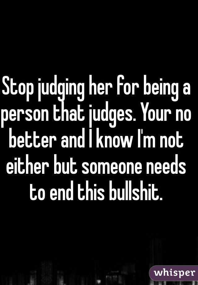 Stop judging her for being a person that judges. Your no better and I know I'm not either but someone needs to end this bullshit.