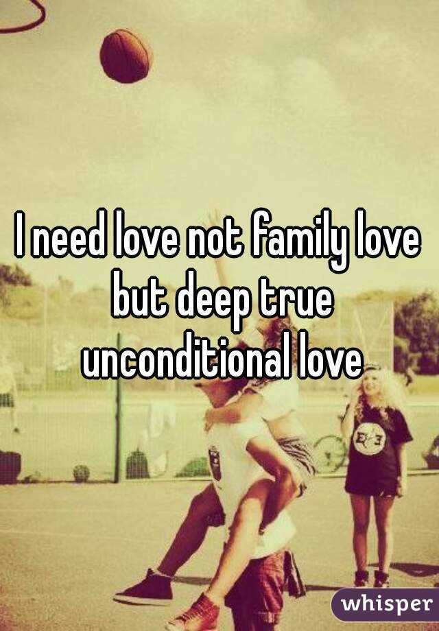 I need love not family love but deep true unconditional love