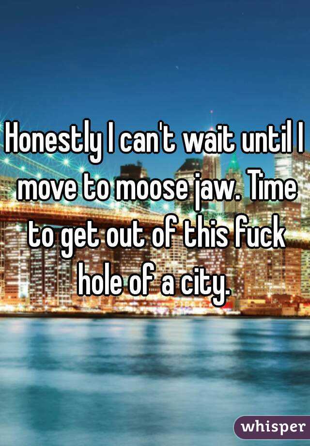 Honestly I can't wait until I move to moose jaw. Time to get out of this fuck hole of a city. 