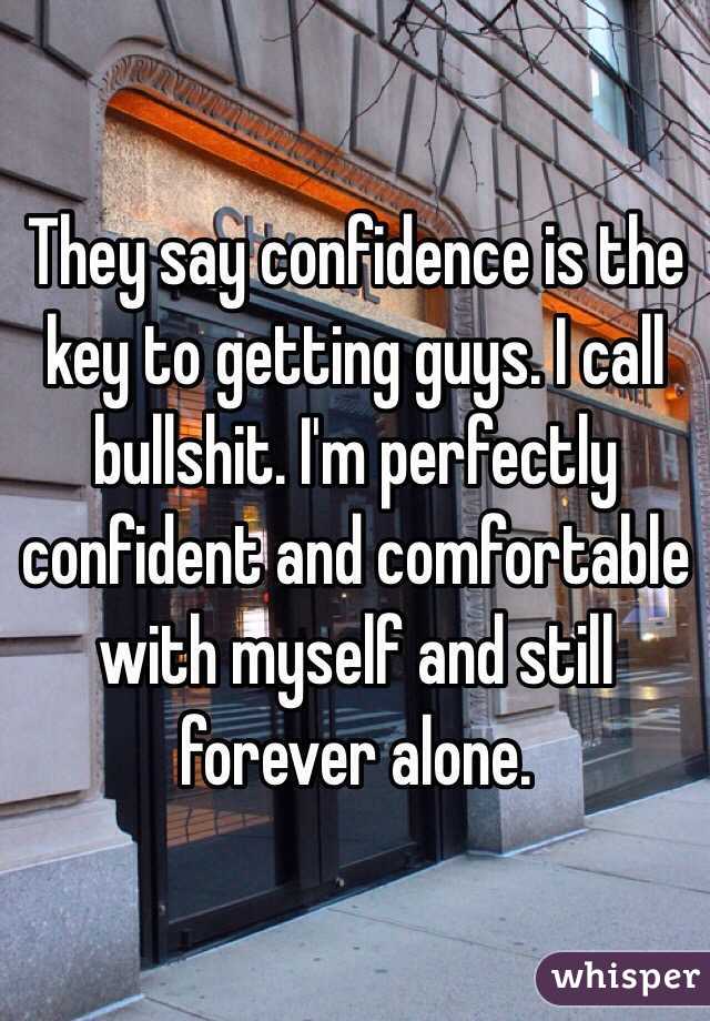 They say confidence is the key to getting guys. I call bullshit. I'm perfectly confident and comfortable with myself and still forever alone. 