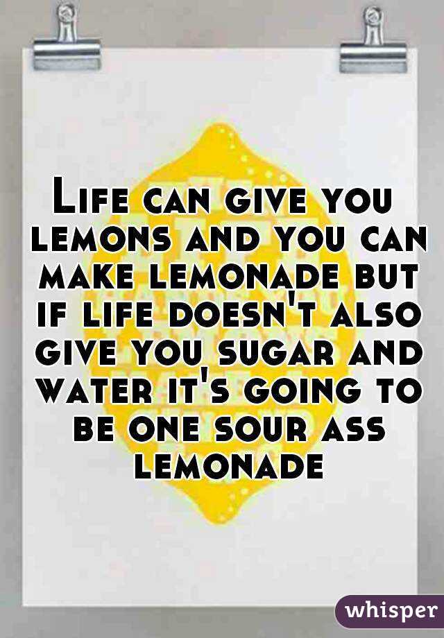 Life can give you lemons and you can make lemonade but if life doesn't also give you sugar and water it's going to be one sour ass lemonade