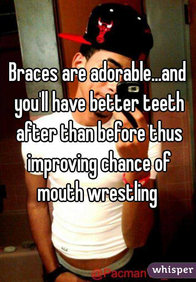 Braces are adorable...and you'll have better teeth after than before thus improving chance of mouth wrestling 