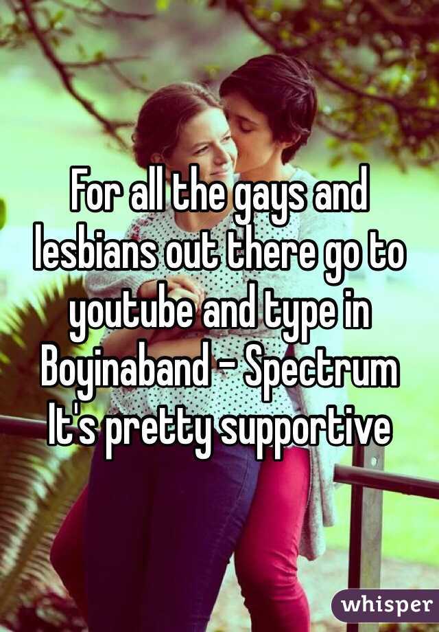 For all the gays and lesbians out there go to youtube and type in Boyinaband - Spectrum
It's pretty supportive