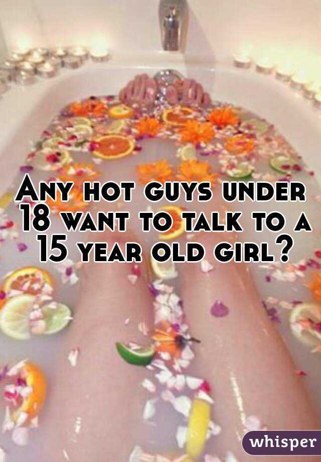 Any hot guys under 18 want to talk to a 15 year old girl?