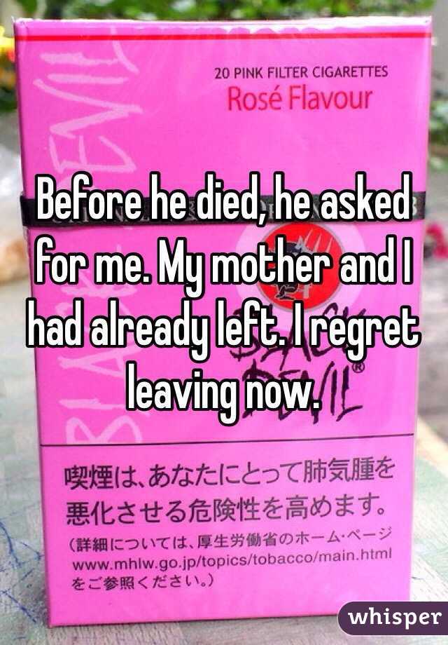 Before he died, he asked for me. My mother and I had already left. I regret leaving now. 