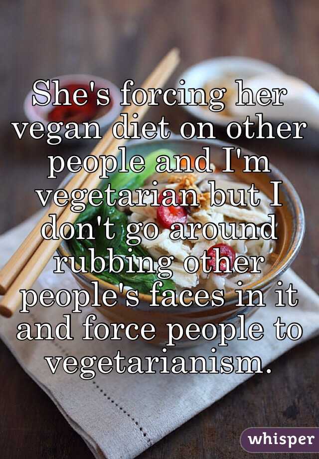 She's forcing her vegan diet on other people and I'm vegetarian but I don't go around rubbing other people's faces in it and force people to vegetarianism.