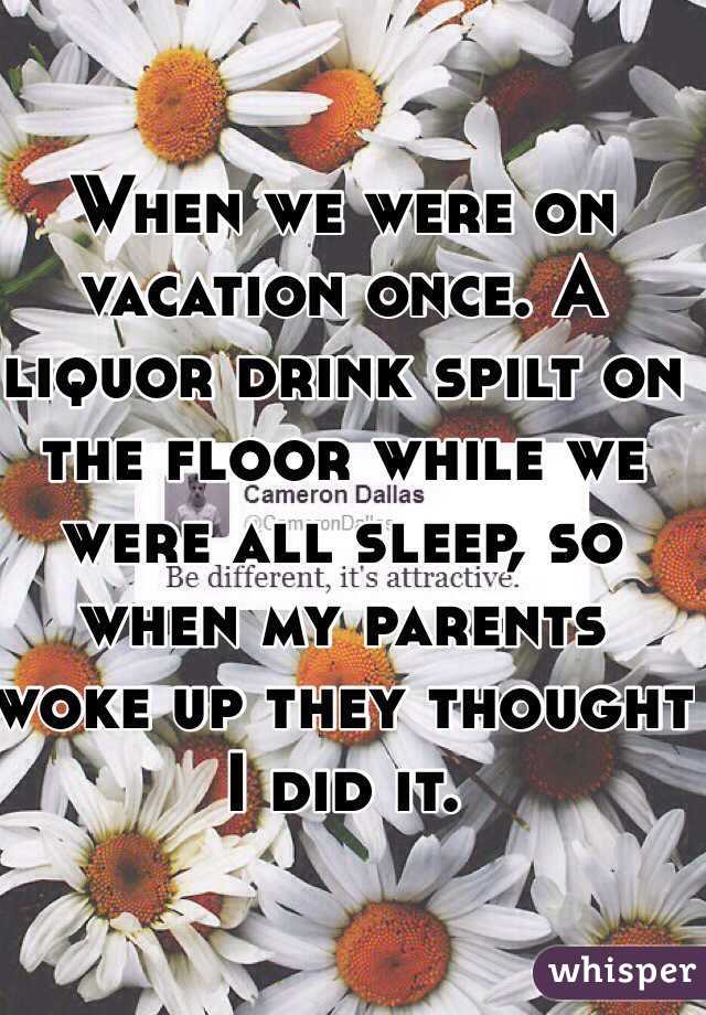 When we were on vacation once. A liquor drink spilt on the floor while we were all sleep, so when my parents woke up they thought I did it.