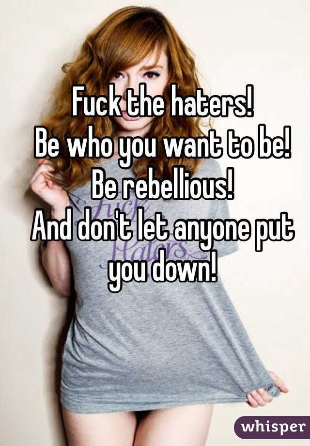 Fuck the haters!
Be who you want to be!
Be rebellious!
And don't let anyone put you down!