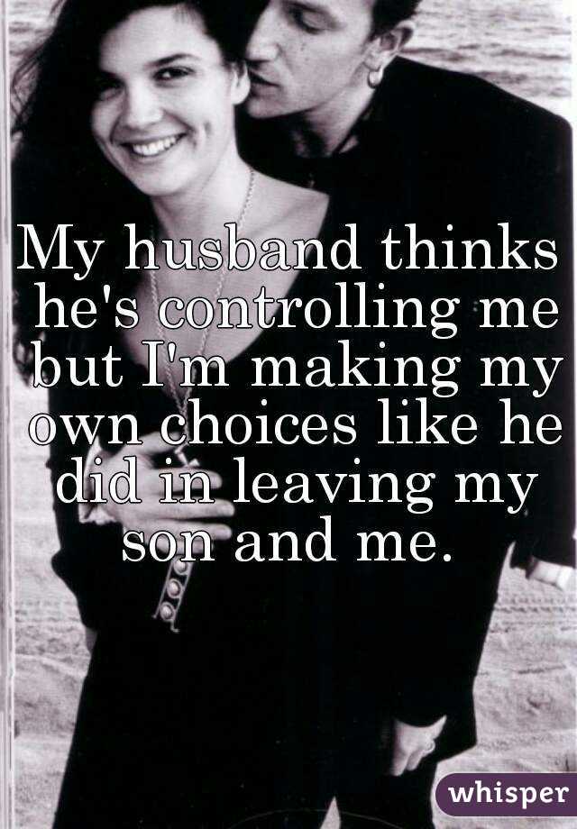 My husband thinks he's controlling me but I'm making my own choices like he did in leaving my son and me. 