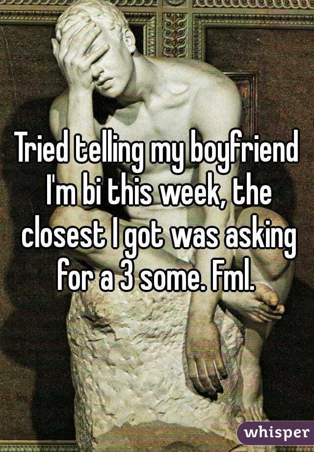 Tried telling my boyfriend I'm bi this week, the closest I got was asking for a 3 some. Fml. 
